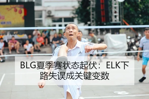 BLG夏季赛状态起伏：ELK下路失误成关键变数