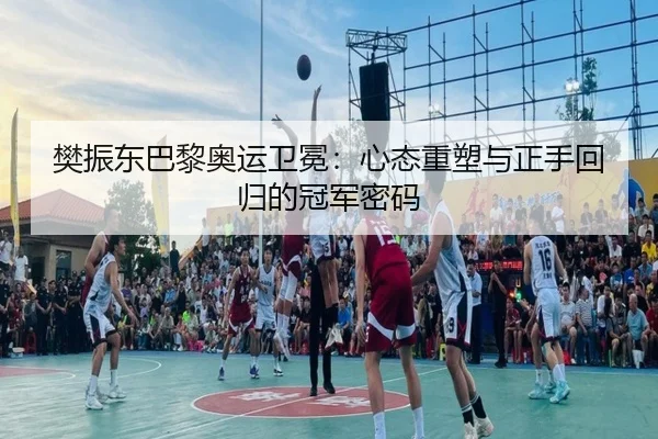 樊振东巴黎奥运卫冕：心态重塑与正手回归的冠军密码