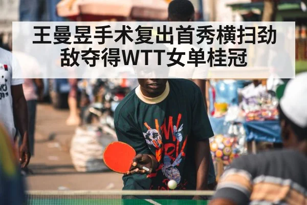 王曼昱手术复出首秀横扫劲敌夺得WTT女单桂冠