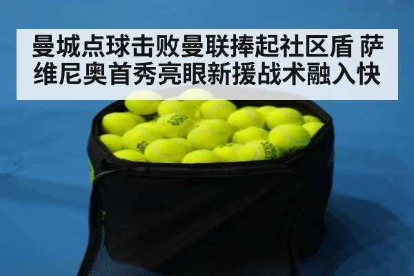 曼城点球击败曼联捧起社区盾 萨维尼奥首秀亮眼新援战术融入快