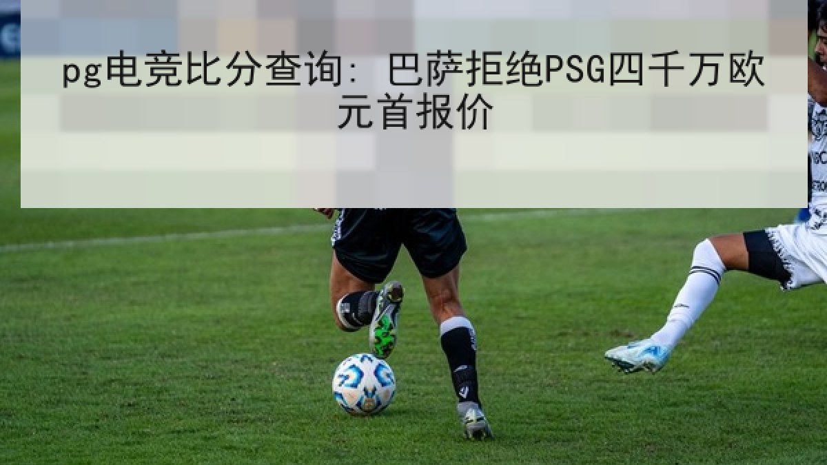 pg电竞比分查询: 巴萨拒绝PSG四千万欧元首报价