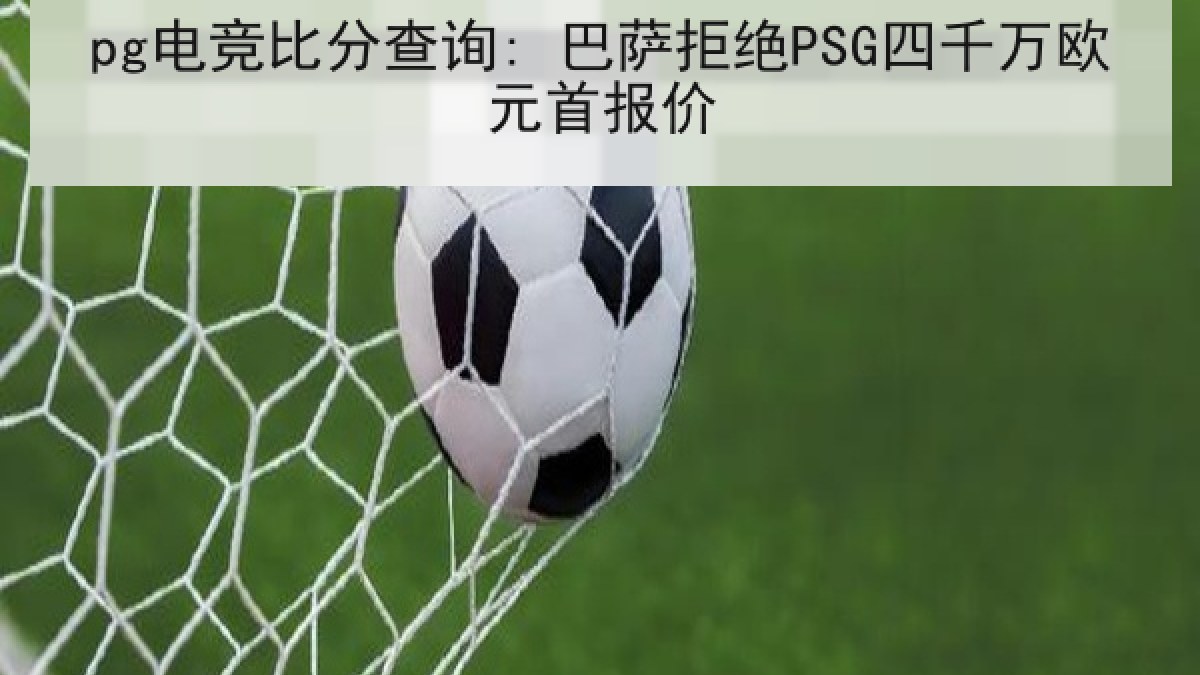pg电竞比分查询: 巴萨拒绝PSG四千万欧元首报价