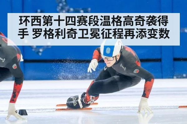 环西第十四赛段温格高奇袭得手 罗格利奇卫冕征程再添变数