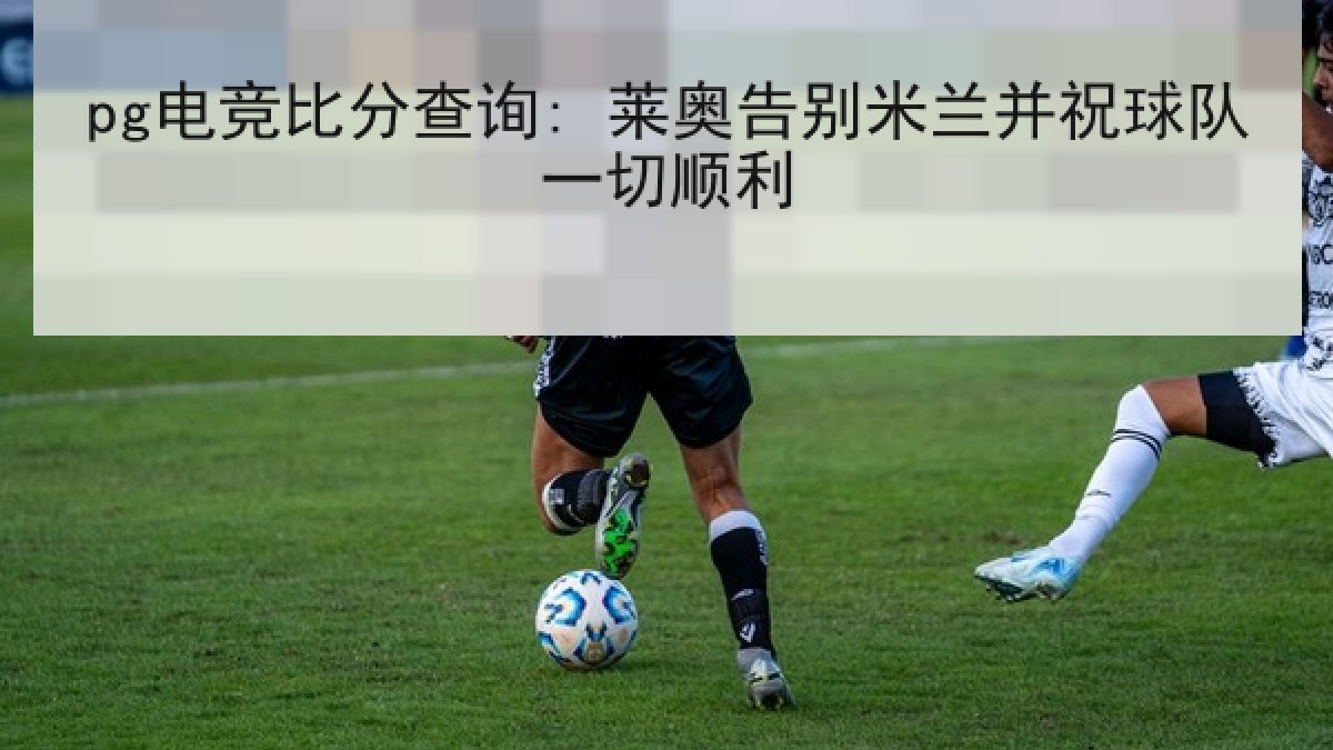 pg电竞比分查询: 莱奥告别米兰并祝球队一切顺利 pg电竞比分查询: 莱奥告别米兰并祝球队一切顺利
