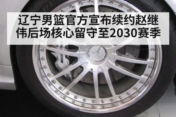 辽宁男篮官方宣布续约赵继伟后场核心留守至2030赛季