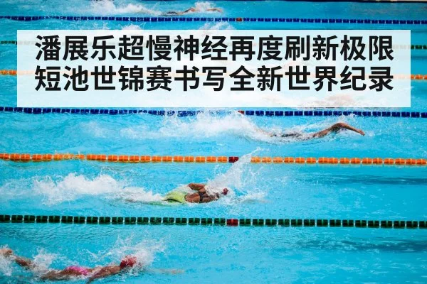 潘展乐超慢神经再度刷新极限 短池世锦赛书写全新世界纪录