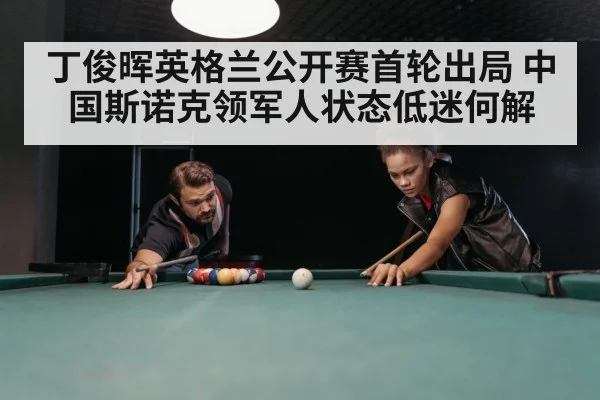 丁俊晖英格兰公开赛首轮出局 中国斯诺克领军人状态低迷何解