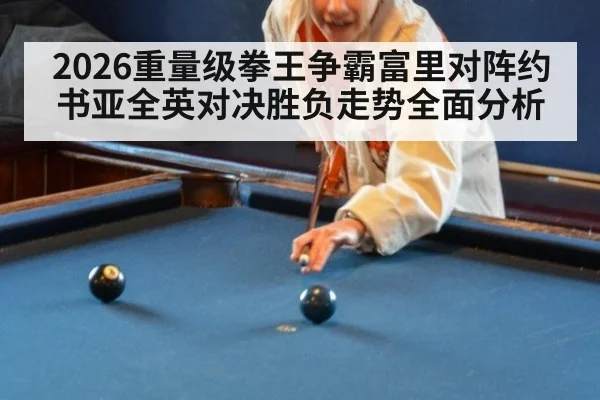 2026重量级拳王争霸富里对阵约书亚全英对决胜负走势全面分析
