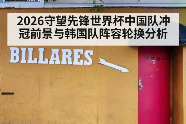 2026守望先锋世界杯中国队冲冠前景与韩国队阵容轮换分析